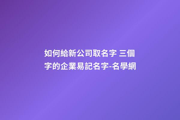 如何給新公司取名字 三個字的企業易記名字-名學網-第1張-公司起名-玄機派